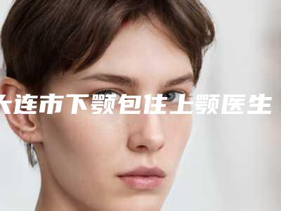 大连市下颚包住上颚医生哪位便宜又好-车敏秀整形医生专家值得选择