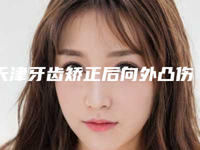 天津牙齿矫正后向外凸伤害身体吗