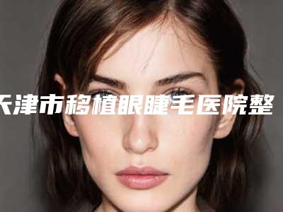 天津市移植眼睫毛医院整形-天津韩缇娜医疗美容诊所口腔医学中心亮相榜首