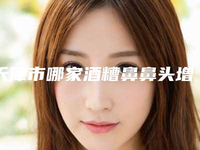 天津市哪家酒糟鼻鼻头增生治疗医院较好(天津毓美院医疗美容诊所位列前三)