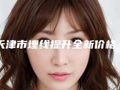 天津市埋线提升全新价格表2025-天津市埋线提升是怎么收取费用
