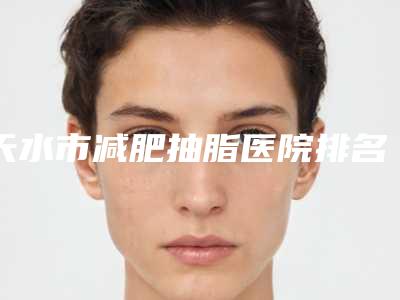 天水市减肥抽脂医院排名榜前十佳口碑安利-天水市减肥抽脂整形医院