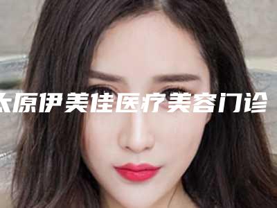 太原伊美佳医疗美容门诊部医院价格一览表-太原市整形医院