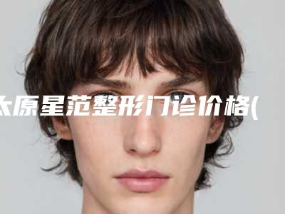太原星范整形门诊价格(价目)表人气项目开封-黄安华医生简介