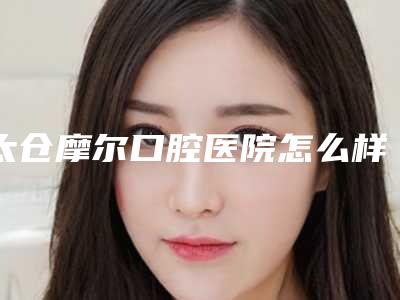 太仓摩尔口腔医院怎么样[太仓摩尔口腔医院怎么样啊]