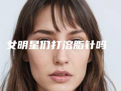 女明星们打溶脂针吗