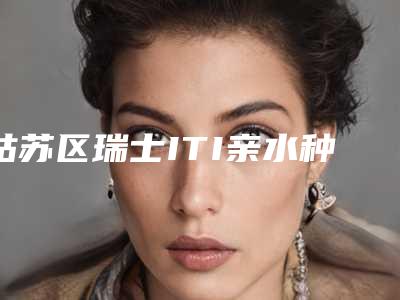 姑苏区瑞士ITI亲水种植牙大概多少钱-姑苏区瑞士ITI亲水种植牙医院在榜名单前十佳高分盘点