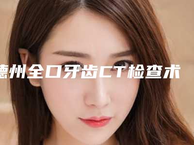德州全口牙齿CT检查术的适用人群和术后护理