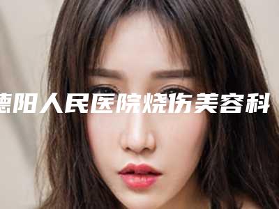 德阳人民医院烧伤美容科,中江魔颜世嘉医疗美容诊所你比较喜欢哪一家