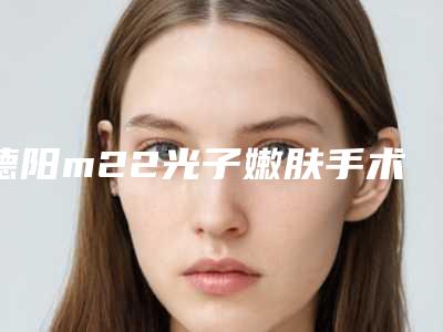 德阳m22光子嫩肤手术价位大概是多少