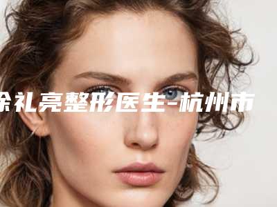 徐礼亮整形医生-杭州市第二人民医院医学美容科徐礼亮医师专家真不错