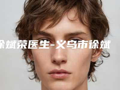 徐斌荣医生-义乌市徐斌荣整形专家收费合理不推销