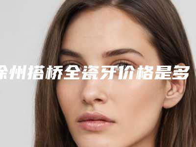 徐州搭桥全瓷牙价格是多少呢