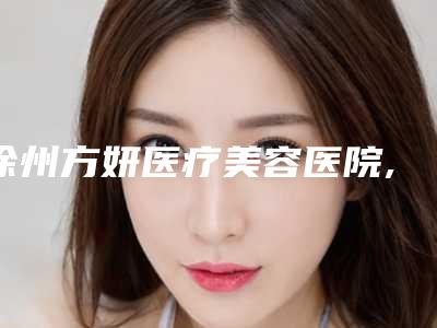 徐州方妍医疗美容医院,泉山美依纳医疗美容诊所整形谁做的好价格表