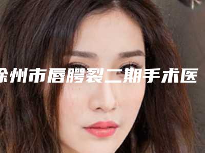 徐州市唇腭裂二期手术医生哪个服务比较好-王卫医生网友点赞推荐