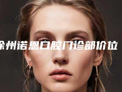 徐州诺恩口腔门诊部价位表正规火爆全网-附牙釉质仿生涂层案例
