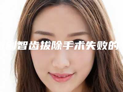 微创智齿拔除手术失败的后果有哪些
