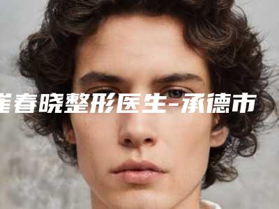 崔春晓整形医生-承德市崔春晓医生眼泡抽脂手术技术与口碑双重保障