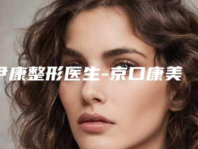 尹康整形医生-京口康美医疗美容诊所尹康医生失败案例多吗
