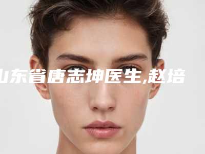 山东省唐志坤医生,赵培泉医生项目价格表技术怎么样