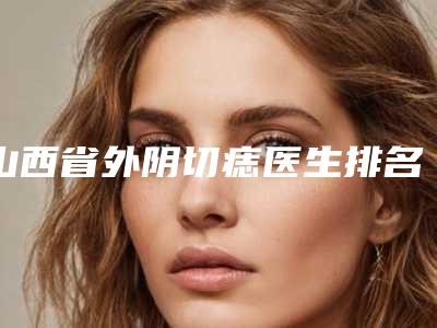 山西省外阴切痣医生排名榜值得观望-山西省郭哲峰整形医生口碑技术在线