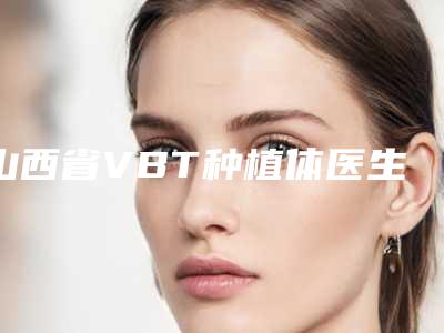 山西省VBT种植体医生上榜清单top10强整理推荐-山西省VBT种植体口腔医生