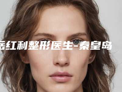 岳红利整形医生-秦皇岛匠心医美医疗美容岳红利医师值得信赖