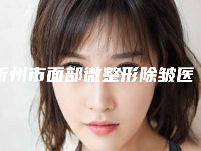 忻州市面部微整形除皱医生排行十强好评多(田晋远医生实力碾压部分公立)