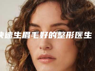 快速生眉毛好的整形医生全国:快速生眉毛医生前50深度盘点