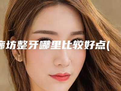廊坊整牙哪里比较好点(廊坊整牙哪里比较好一点)
