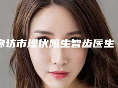 廊坊市埋伏阻生智齿医生排行前十名名单给你-廊坊市徐乐明口腔医生