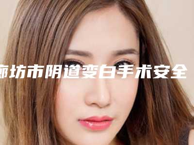 廊坊市阴道变白手术安全的整形医院(廊坊盛岳医疗美容诊所实力高低任你挑)