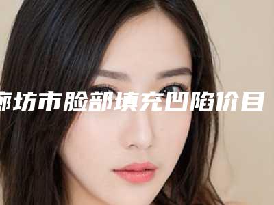 廊坊市脸部填充凹陷价目表知名医生抢鲜一览-近8个月均价为22391元