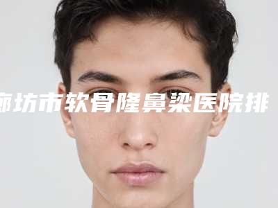 廊坊市软骨隆鼻梁医院排名榜汇总测评(廊坊艾美医疗整形排行榜前三)