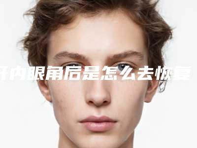 开内眼角后是怎么去恢复的(开了内眼角可以还原吗)