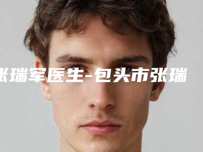 张瑞军医生-包头市张瑞军医生鼻翼疤修复放心选不踩雷