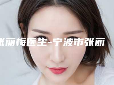 张丽梅医生-宁波市张丽梅医生开眼角去皮去脂包揽前四强