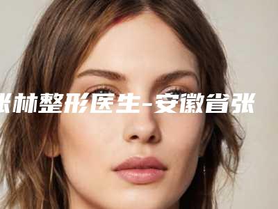 张林整形医生-安徽省张林医生超肋耳软骨隆鼻很有名