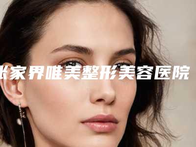 张家界唯美整形美容医院,张家界华美医疗美容门诊部专家top口碑在线