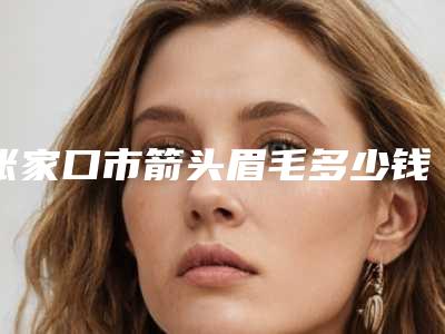 张家口市箭头眉毛多少钱(2025年张家口市箭头眉毛价位表项目崭新爆出)