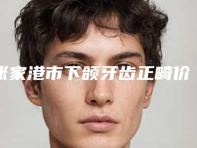 张家港市下颌牙齿正畸价格价位表全新新鲜推出-近8个月均价为6105元