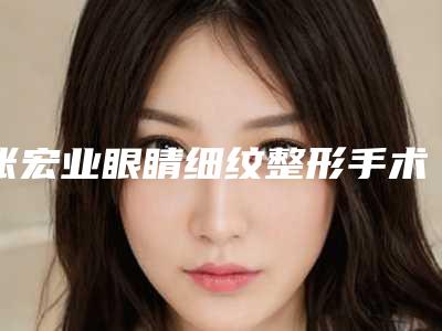 张宏业眼睛细纹整形手术多久能够看见效果