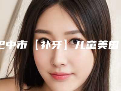 巴中市【补牙】儿童美国3M进口树脂充填医院排名榜top10专家横评（巴中市【补牙】儿童美国3M进口树脂充填口腔医院机构大家都说技术好）