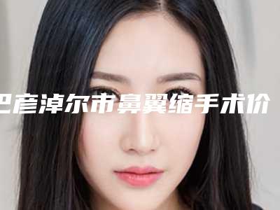 巴彦淖尔市鼻翼缩手术价位表口碑怎么样-巴彦淖尔市鼻翼缩手术美容需要花费多少
