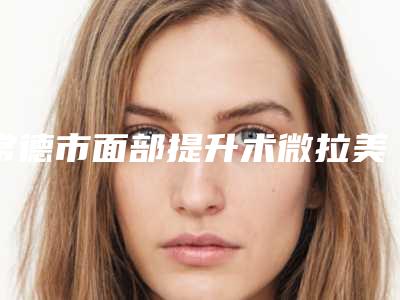 常德市面部提升术微拉美收费标准名单-常德市面部提升术微拉美医院大概价位