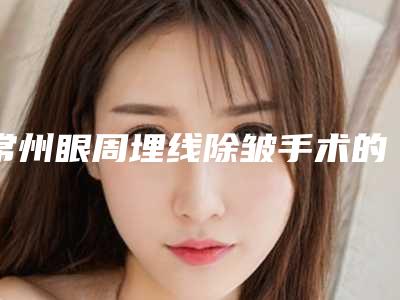 常州眼周埋线除皱手术的费用一般是多少呢