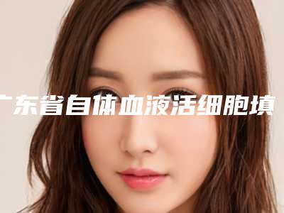 广东省自体血液活细胞填充哪个医院最好呢(珠海美南华整形美容锁定前四强)