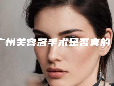 广州美容冠手术是否真的安全