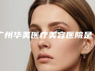 广州华美医疗美容医院是正规医院吗?林晓燕等医生简介_价目表