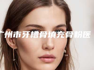 广州市牙槽骨填充骨粉医生上榜名单十强2025收官-广州市高硕口腔医生
